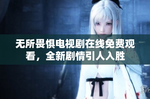 无所畏惧电视剧在线免费观看，全新剧情引人入胜