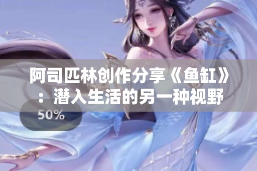 阿司匹林创作分享《鱼缸》：潜入生活的另一种视野