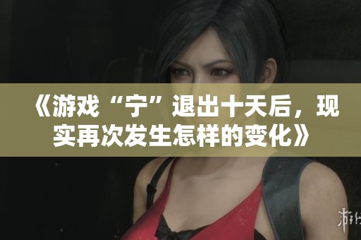 《游戏“宁”退出十天后，现实再次发生怎样的变化》