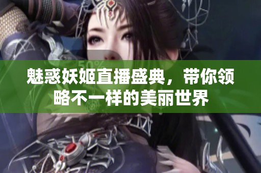 魅惑妖姬直播盛典，带你领略不一样的美丽世界