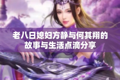 老八日媳妇方静与何其翔的故事与生活点滴分享