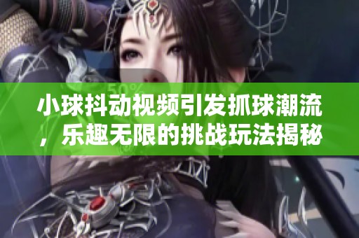 小球抖动视频引发抓球潮流，乐趣无限的挑战玩法揭秘