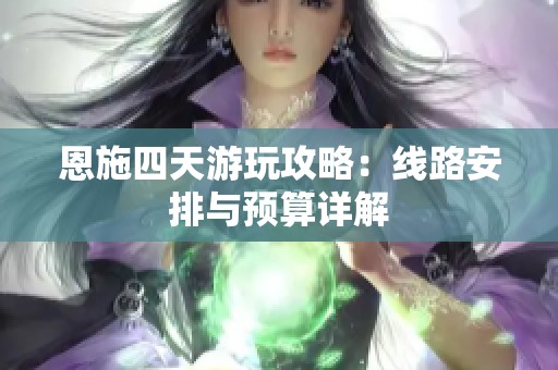 恩施四天游玩攻略：线路安排与预算详解