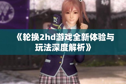 《轮换2hd游戏全新体验与玩法深度解析》