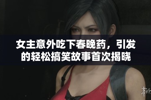 女主意外吃下春晚药，引发的轻松搞笑故事首次揭晓