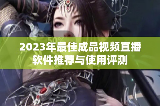 2023年最佳成品视频直播软件推荐与使用评测