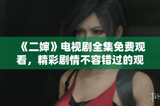 《二婶》电视剧全集免费观看，精彩剧情不容错过的观看指南