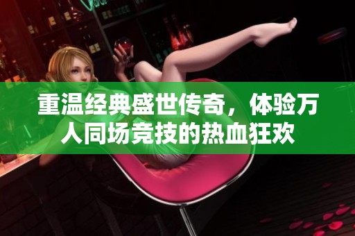 重温经典盛世传奇，体验万人同场竞技的热血狂欢