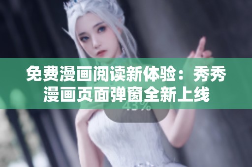 免费漫画阅读新体验：秀秀漫画页面弹窗全新上线