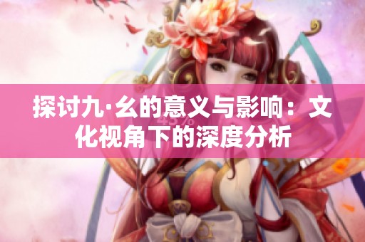 探讨九·幺的意义与影响：文化视角下的深度分析