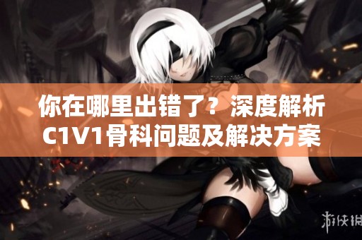 你在哪里出错了？深度解析C1V1骨科问题及解决方案