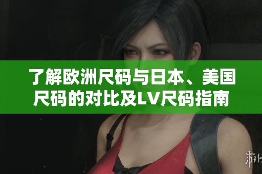 了解欧洲尺码与日本、美国尺码的对比及LV尺码指南
