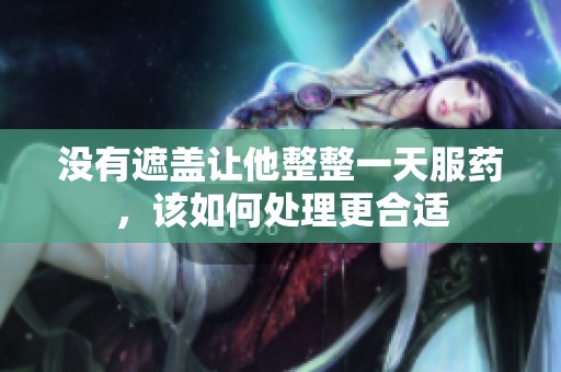 没有遮盖让他整整一天服药，该如何处理更合适