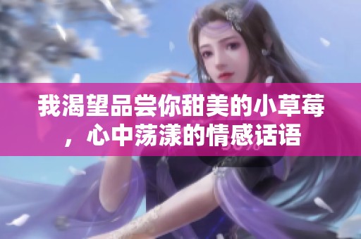 我渴望品尝你甜美的小草莓，心中荡漾的情感话语
