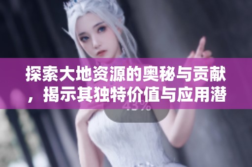 探索大地资源的奥秘与贡献，揭示其独特价值与应用潜力