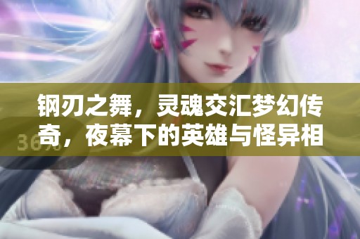 钢刃之舞，灵魂交汇梦幻传奇，夜幕下的英雄与怪异相遇