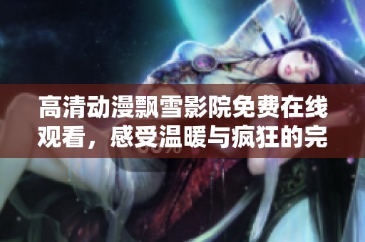 高清动漫飘雪影院免费在线观看，感受温暖与疯狂的完美结合
