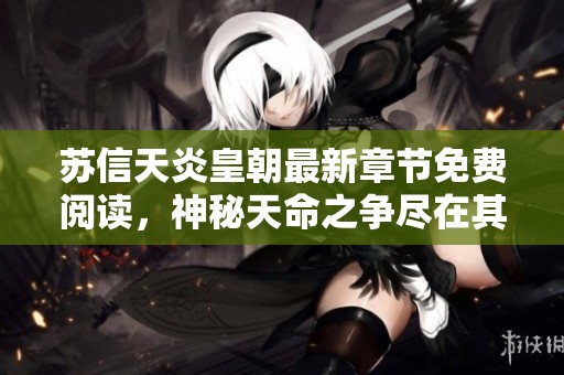 苏信天炎皇朝最新章节免费阅读，神秘天命之争尽在其中