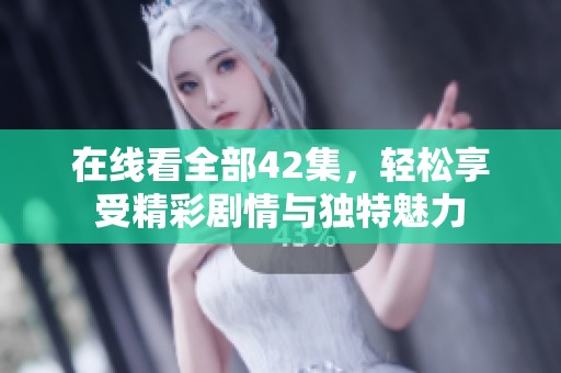 在线看全部42集，轻松享受精彩剧情与独特魅力