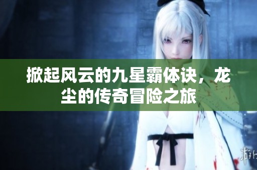 掀起风云的九星霸体诀，龙尘的传奇冒险之旅