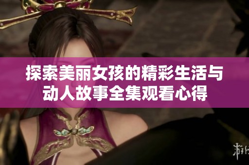 探索美丽女孩的精彩生活与动人故事全集观看心得