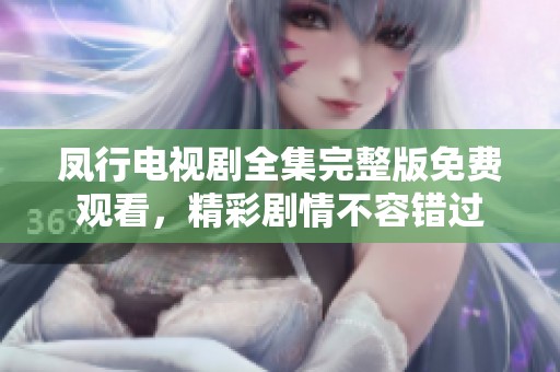 凤行电视剧全集完整版免费观看，精彩剧情不容错过