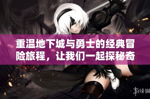 重温地下城与勇士的经典冒险旅程，让我们一起探秘奇车游戏网