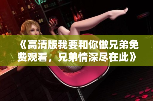 《高清版我要和你做兄弟免费观看，兄弟情深尽在此》