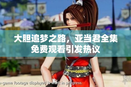 大胆追梦之路，亚当君全集免费观看引发热议