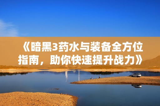 《暗黑3药水与装备全方位指南，助你快速提升战力》