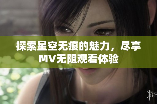 探索星空无痕的魅力，尽享MV无阻观看体验