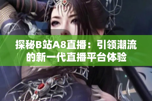 探秘B站A8直播：引领潮流的新一代直播平台体验
