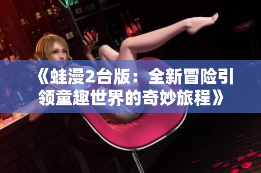 《蛙漫2台版：全新冒险引领童趣世界的奇妙旅程》