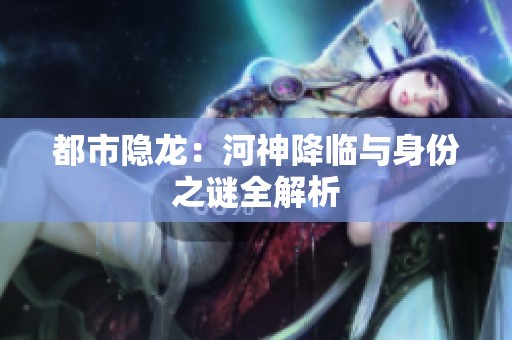 都市隐龙：河神降临与身份之谜全解析