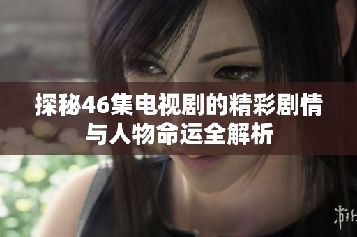 探秘46集电视剧的精彩剧情与人物命运全解析