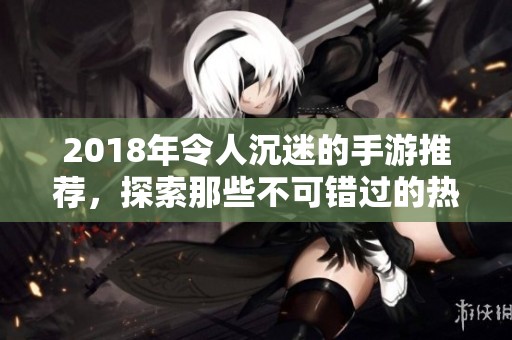 2018年令人沉迷的手游推荐，探索那些不可错过的热门佳作