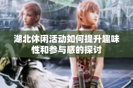 湖北休闲活动如何提升趣味性和参与感的探讨