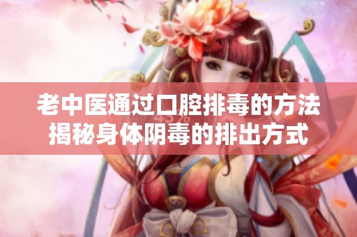 老中医通过口腔排毒的方法揭秘身体阴毒的排出方式
