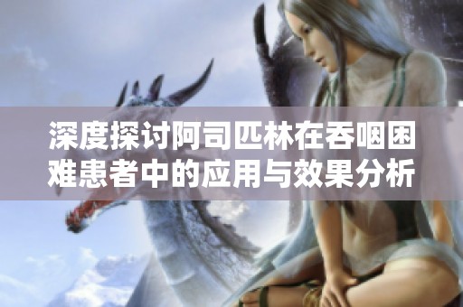 深度探讨阿司匹林在吞咽困难患者中的应用与效果分析