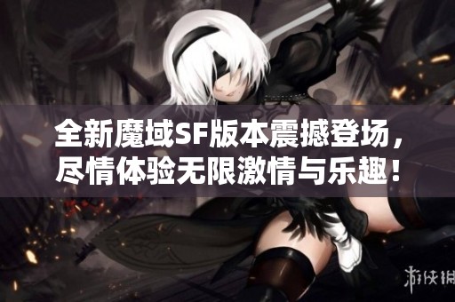 全新魔域SF版本震撼登场，尽情体验无限激情与乐趣！
