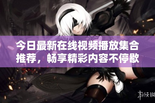 今日最新在线视频播放集合推荐，畅享精彩内容不停歇
