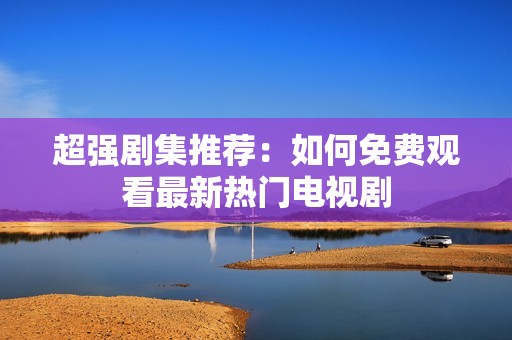 超强剧集推荐：如何免费观看最新热门电视剧