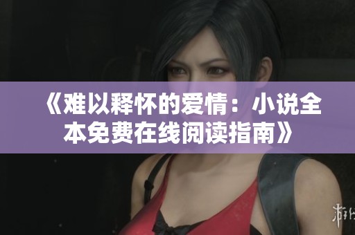 《难以释怀的爱情：小说全本免费在线阅读指南》