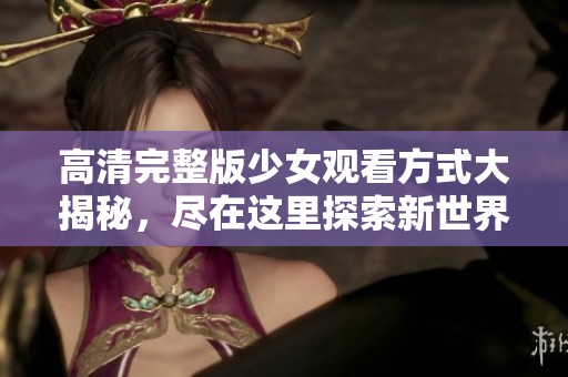 高清完整版少女观看方式大揭秘，尽在这里探索新世界