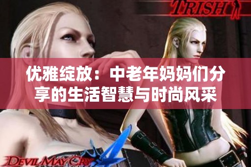 优雅绽放：中老年妈妈们分享的生活智慧与时尚风采