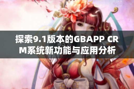 探索9.1版本的GBAPP CRM系统新功能与应用分析
