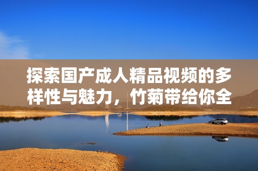 探索国产成人精品视频的多样性与魅力，竹菊带给你全新体验