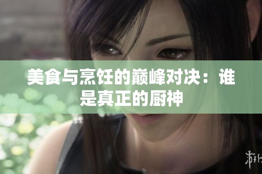 美食与烹饪的巅峰对决：谁是真正的厨神