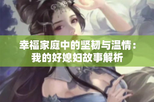 幸福家庭中的坚韧与温情：我的好媳妇故事解析