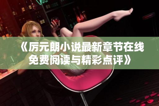 《厉元朗小说最新章节在线免费阅读与精彩点评》